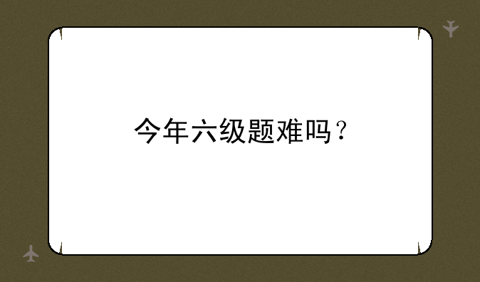 今年六级题难吗？