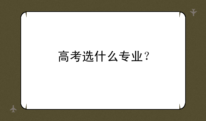 高考选什么专业？