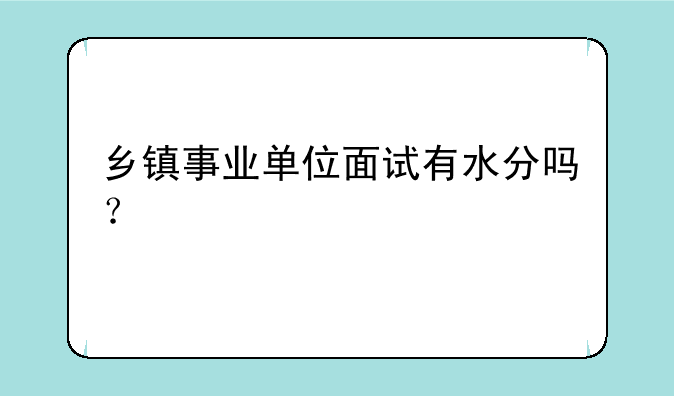 乡镇事业单位面试有水分吗？
