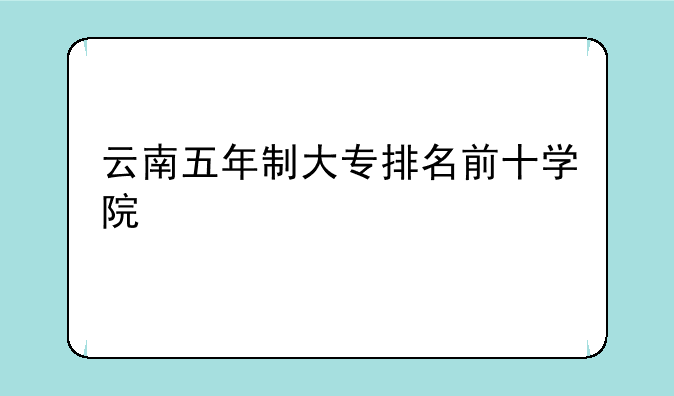 云南五年制大专排名前十学院