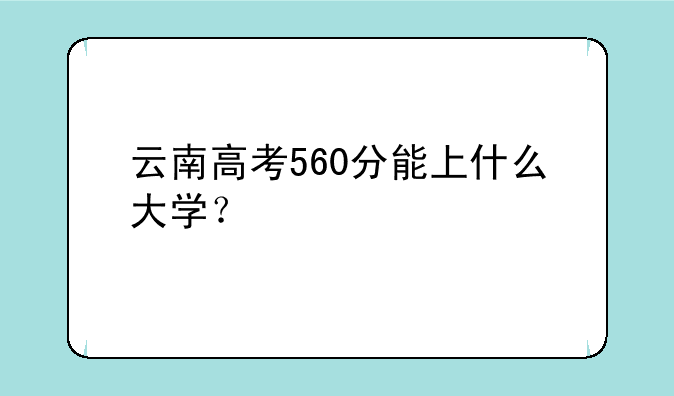 云南高考560分能上什么大学？