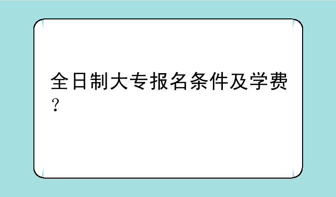 全日制大专报名条件及学费？