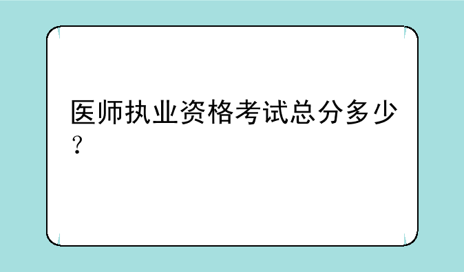 医师执业资格考试总分多少？