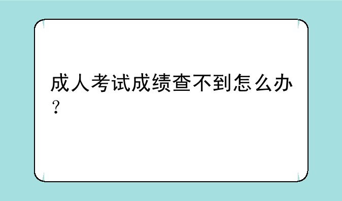 成人考试成绩查不到怎么办？