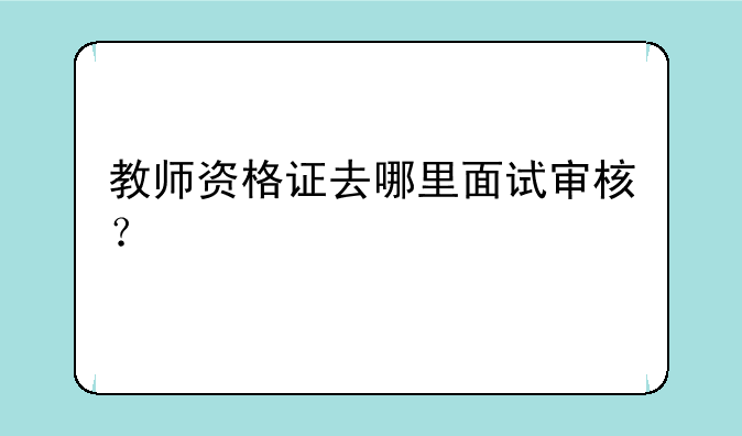 教师资格证去哪里面试审核？