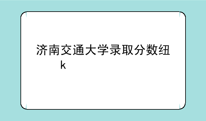 济南交通大学录取分数线多少
