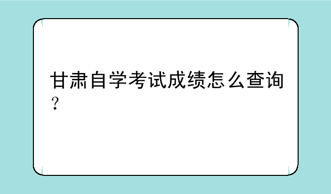 甘肃自学考试成绩怎么查询？