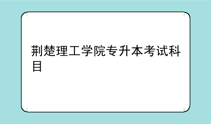 荆楚理工学院专升本考试科目