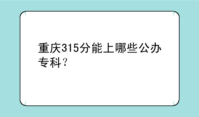 重庆315分能上哪些公办专科？