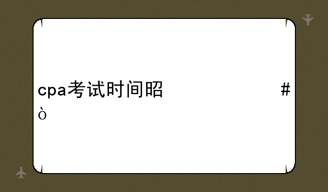 cpa考试时间是什么？