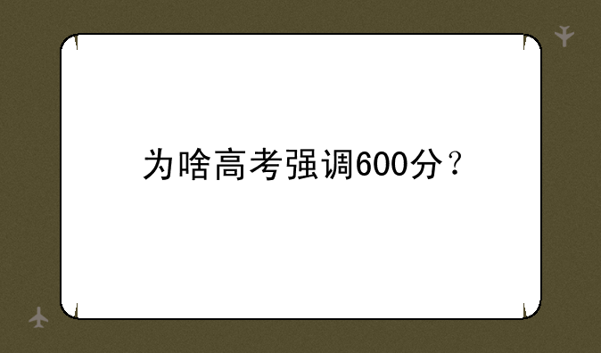 为啥高考强调600分？
