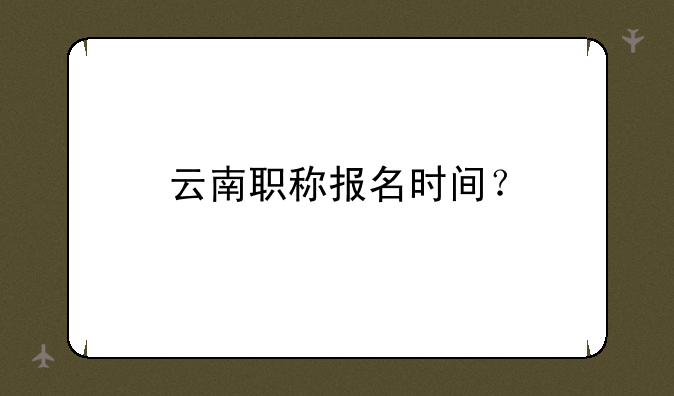 云南职称报名时间？