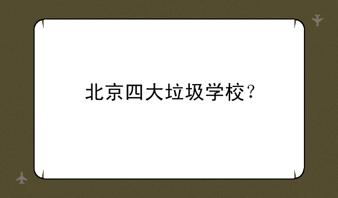 北京四大垃圾学校？