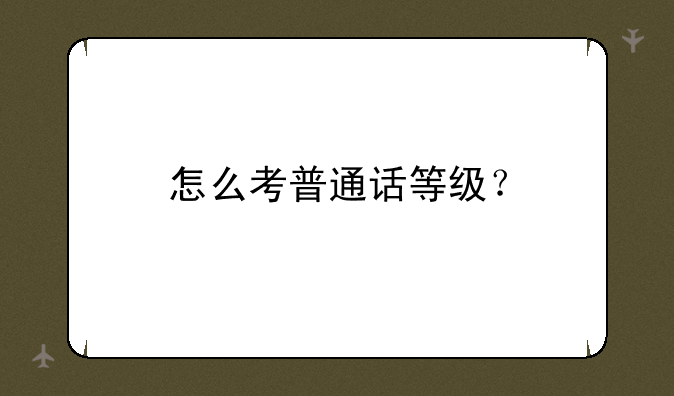 怎么考普通话等级？