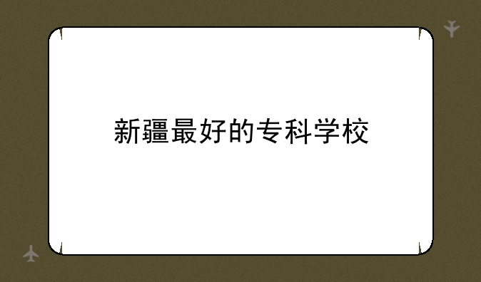 新疆最好的专科学校