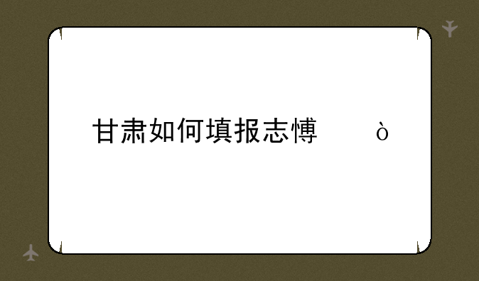 甘肃如何填报志愿？