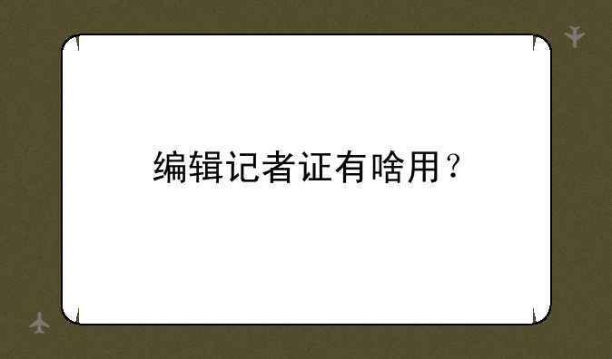编辑记者证有啥用？