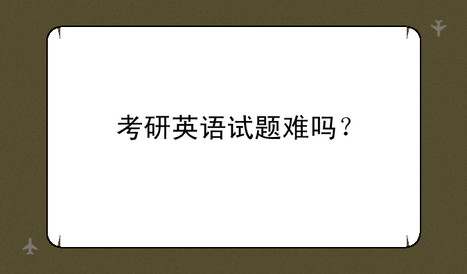 考研英语试题难吗？