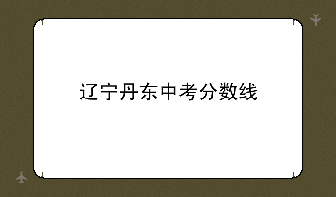 辽宁丹东中考分数线