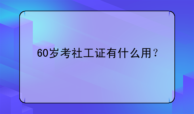 60岁考社工证有什么用？