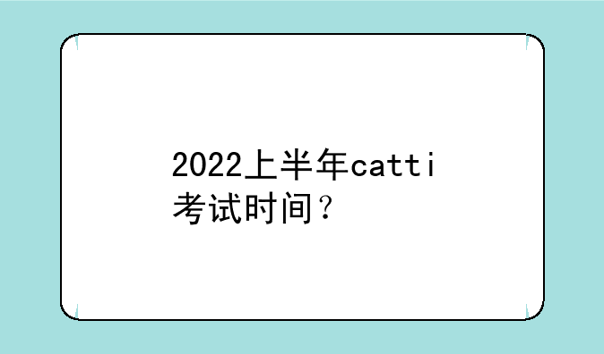 2022上半年catti考试时间？
