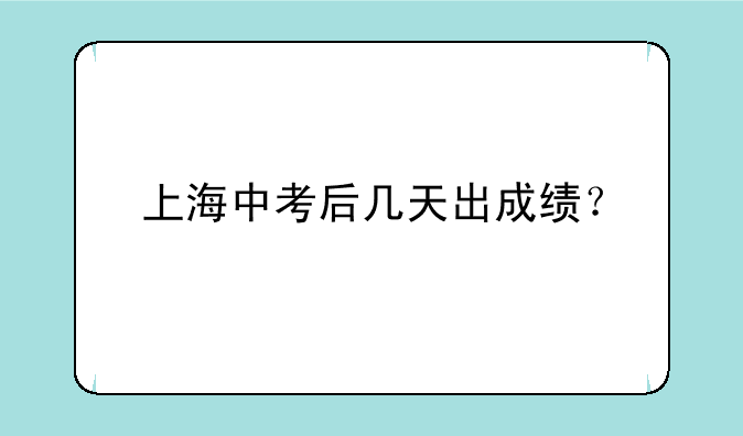 上海中考后几天出成绩？