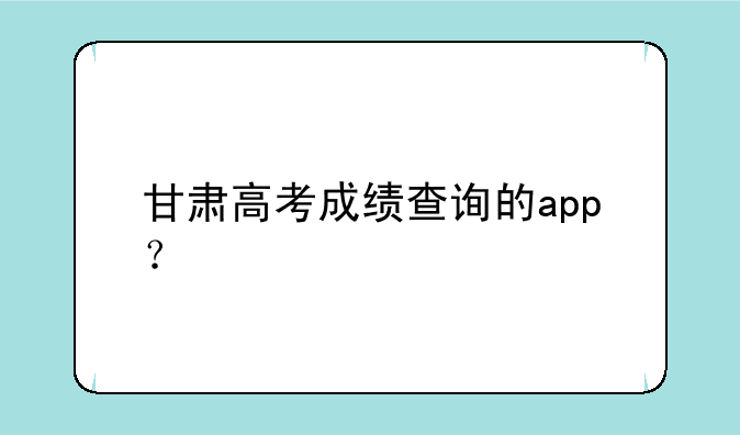 甘肃高考成绩查询的app？