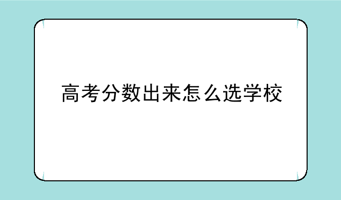 高考分数出来怎么选学校