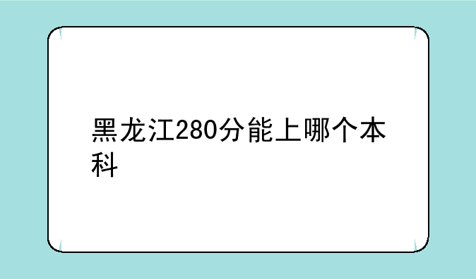 黑龙江280分能上哪个本科