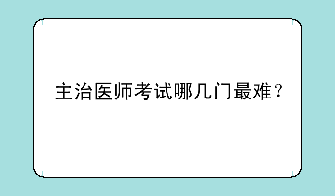 主治医师考试哪几门最难？