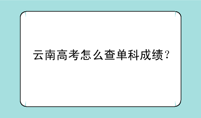 云南高考怎么查单科成绩？