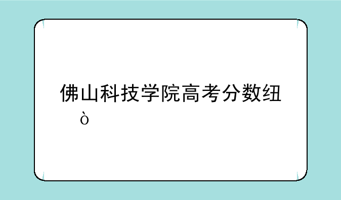 佛山科技学院高考分数线？