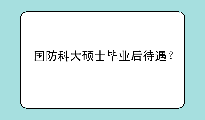 国防科大硕士毕业后待遇？