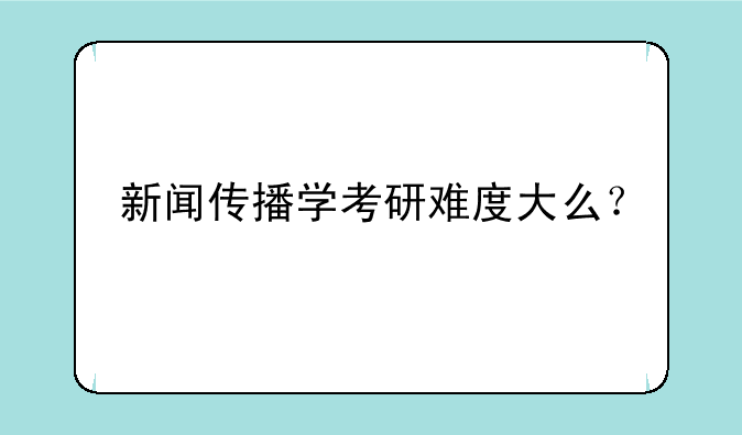 新闻传播学考研难度大么？