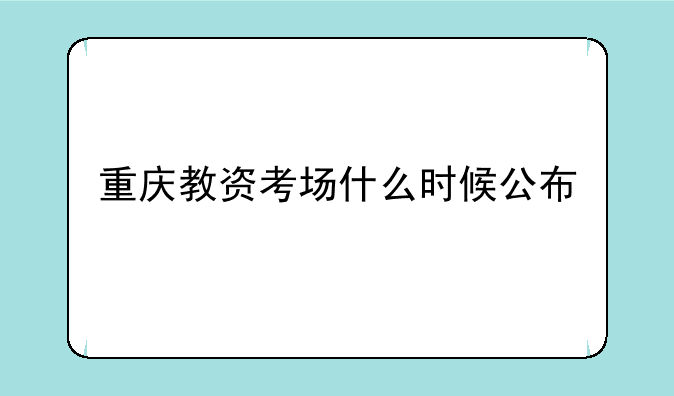 重庆教资考场什么时候公布