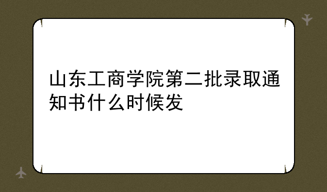 山东工商学院第二批录取通知书什么时候发