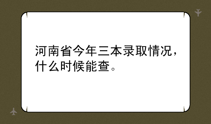 河南省今年三本录取情况，什么时候能查。
