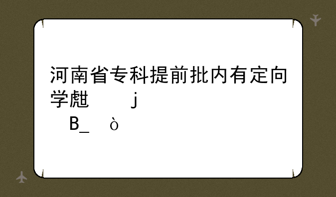 河南省专科提前批内有定向学生的学校吗？