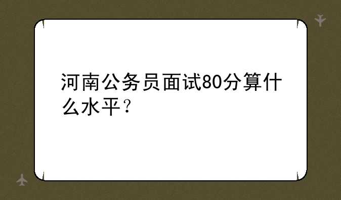 河南公务员面试80分算什么水平？
