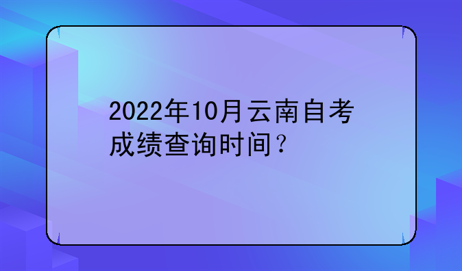 2022年10月云南自考成绩查询时间？