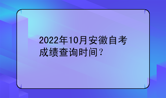 2022年10月安徽自考成绩查询时间？