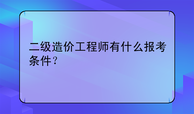 二级造价工程师有什么报考条件？