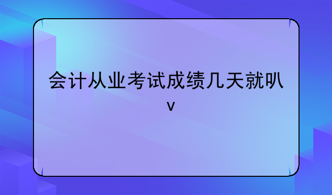 会计从业考试成绩几天就可以出来