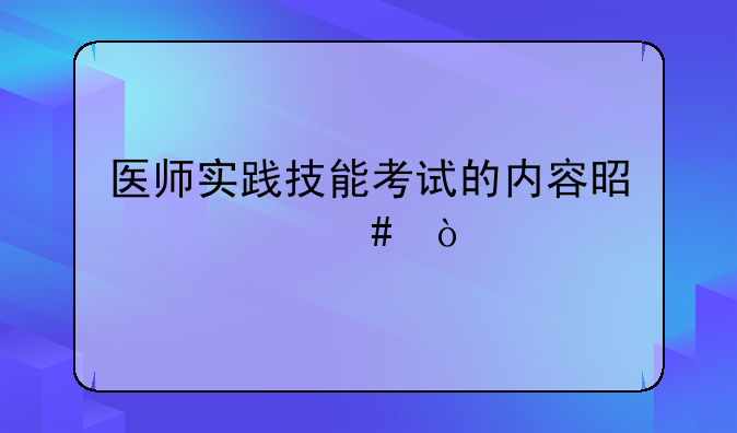 医师实践技能考试的内容是什么？