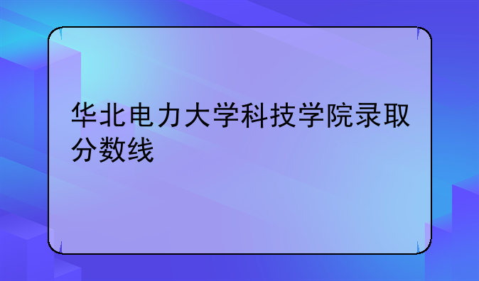 华北电力大学科技学院录取分数线