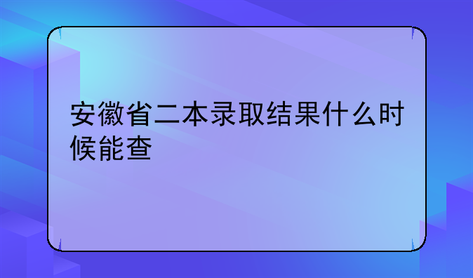 安徽省二本录取结果什么时候能查