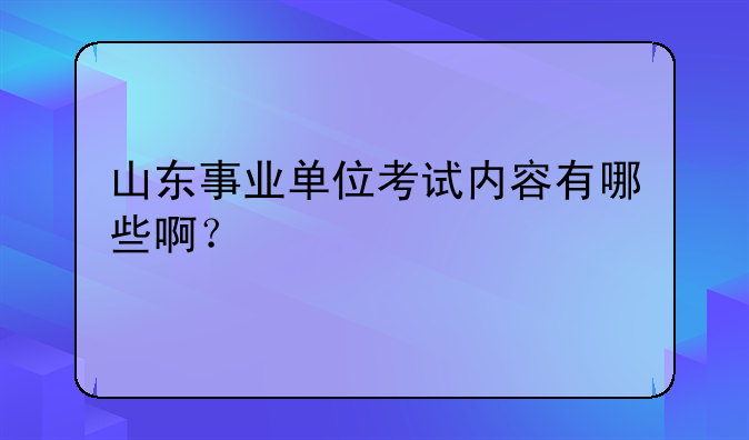 山东事业单位考试内容有哪些啊？