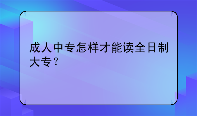 成人中专怎样才能读全日制大专？
