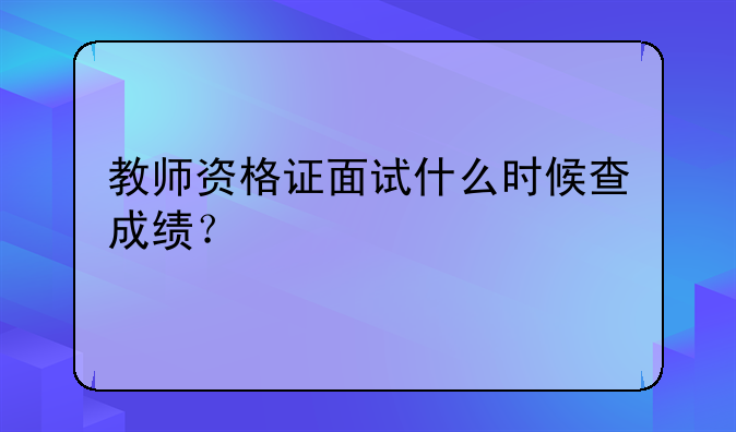 教师资格证面试什么时候查成绩？