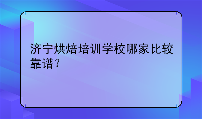 济宁烘焙培训学校哪家比较靠谱？